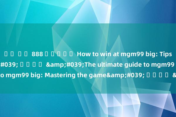 ชา บู 888 สล็อต How to win at mgm99 big: Tips and Strategies&#039; หรือ &#039;The ultimate g